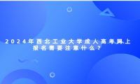 2024年西北工業(yè)大學成人高考網(wǎng)上報名需要注意什么？