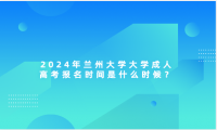 2024年蘭州大學大學成人高考報名時間是什么時候？