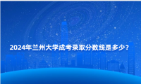 2024年蘭州大學成考錄取分數(shù)線是多少？