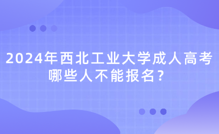 2024年西北工業(yè)大學成人高考哪些人不能報名？