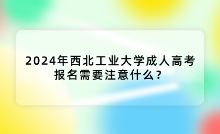 2024年西北工業(yè)大學(xué)成人高考報(bào)名需要注意什么？
