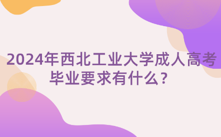 2024年西北工業(yè)大學成人高考畢業(yè)要求有什么？