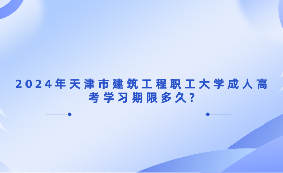 2024年天津市建筑工程職工大學成人高考學習期限多久?
