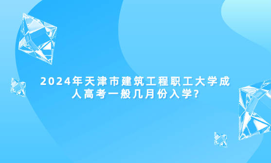 2024年天津市建筑工程職工大學(xué)成人高考一般幾月份入學(xué)?