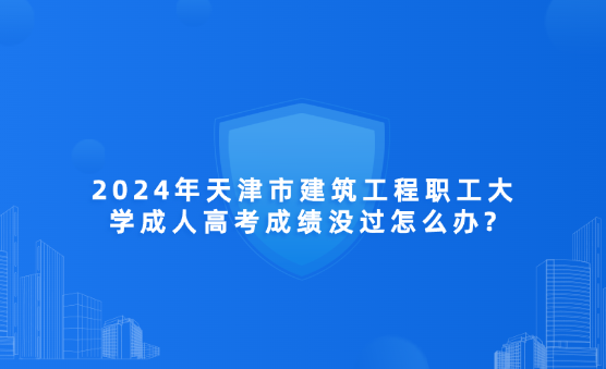 2024年天津市建筑工程職工大學(xué)成人高考成績(jī)沒過怎么辦?