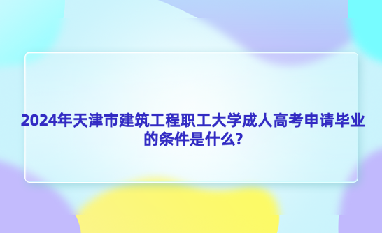 2024年天津市建筑工程職工大學(xué)成人高考申請(qǐng)畢業(yè)的條件是什么?