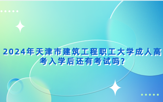 2024年天津市建筑工程職工大學(xué)成人高考入學(xué)后還有考試嗎?