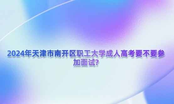 2024年天津市南開區(qū)職工大學成人高考要不要參加面試?