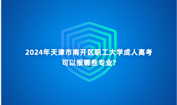 2024年天津市南開區(qū)職工大學(xué)成人高考可以報(bào)哪些專業(yè)?