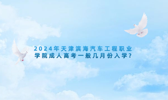2024年天津濱海汽車工程職業(yè)學(xué)院成人高考一般幾月份入學(xué)?