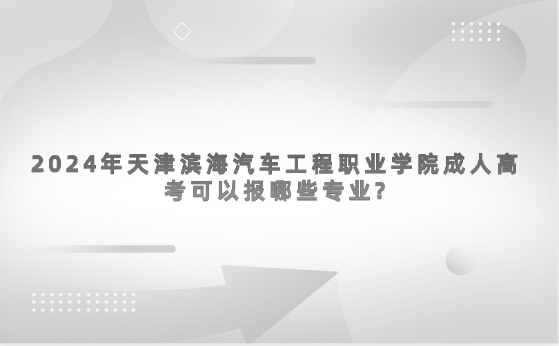 2024年天津濱海汽車工程職業(yè)學(xué)院成人高考可以報哪些專業(yè)?