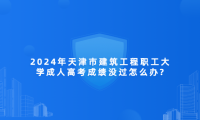 2024年天津市建筑工程職工大學成人高考成績沒過怎么辦?