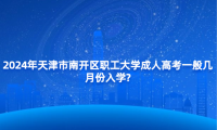 2024年天津市南開區(qū)職工大學(xué)成人高考一般幾月份入學(xué)?