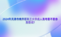 2024年天津市南開區(qū)職工大學(xué)成人高考要不要參加面試?