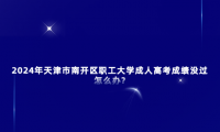 2024年天津市南開區(qū)職工大學(xué)成人高考成績沒過怎么辦?