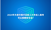 2024年天津市南開區(qū)職工大學(xué)成人高考可以報哪些專業(yè)?