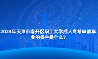 2024年天津市南開區(qū)職工大學(xué)成人高考申請畢業(yè)的條件是什么?