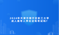 2024年天津市南開區(qū)職工大學(xué)成人高考入學(xué)后還有考試嗎?