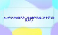 2024年天津濱海汽車工程職業(yè)學(xué)院成人高考學(xué)習(xí)期限多久?