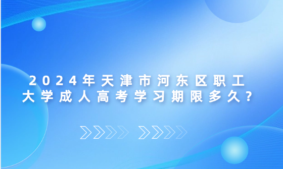 2024年天津市河?xùn)|區(qū)職工大學(xué)成人高考學(xué)習(xí)期限多久?