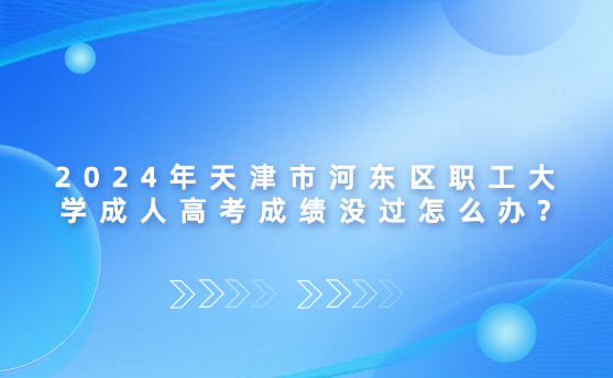 2024年天津市河?xùn)|區(qū)職工大學(xué)成人高考成績沒過怎么辦?