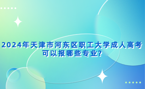 2024年天津市河?xùn)|區(qū)職工大學(xué)成人高考可以報(bào)哪些專業(yè)?