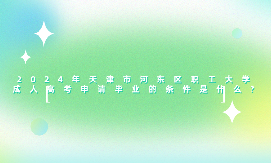 2024年天津市河?xùn)|區(qū)職工大學(xué)成人高考申請(qǐng)畢業(yè)的條件是什么?