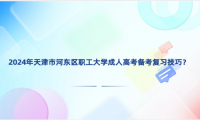 2024年天津市河?xùn)|區(qū)職工大學(xué)成人高考備考復(fù)習(xí)技巧？