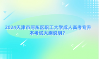 2024天津市河?xùn)|區(qū)職工大學(xué)成人高考專升本考試大綱說明？