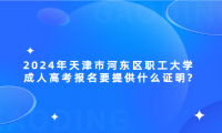 2024年天津市河?xùn)|區(qū)職工大學(xué)成人高考報(bào)名要提供什么證明?