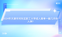 2024年天津市河?xùn)|區(qū)職工大學(xué)成人高考一般幾月份入學(xué)?