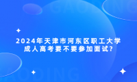 2024年天津市河?xùn)|區(qū)職工大學(xué)成人高考要不要參加面試?