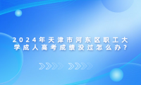 2024年天津市河?xùn)|區(qū)職工大學(xué)成人高考成績沒過怎么辦?