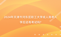2024年天津市河?xùn)|區(qū)職工大學(xué)成人高考入學(xué)后還有考試嗎?