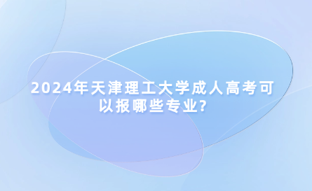 2024年天津理工大學(xué)成人高考可以報(bào)哪些專業(yè)?