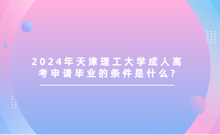 2024年天津理工大學成人高考申請畢業(yè)的條件是什么?