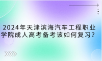 2024年天津?yàn)I海汽車工程職業(yè)學(xué)院成人高考備考該如何復(fù)習(xí)？