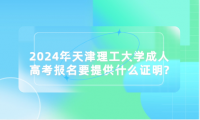 2024年天津理工大學(xué)成人高考報(bào)名要提供什么證明?