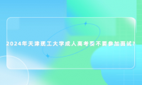 2024年天津理工大學(xué)成人高考要不要參加面試?