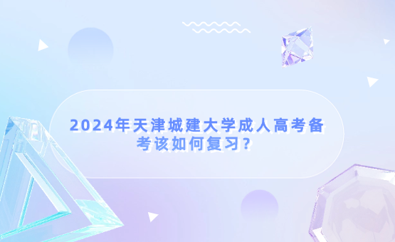2024年天津城建大學(xué)成人高考備考該如何復(fù)習(xí)？