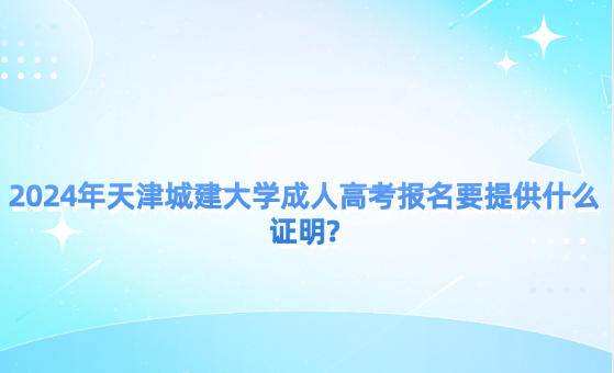 2024年天津城建大學成人高考報名要提供什么證明?