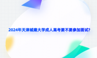 2024年天津城建大學(xué)成人高考要不要參加面試?