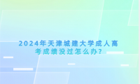 2024年天津城建大學(xué)成人高考成績(jī)沒過怎么辦?