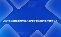 2024年天津城建大學(xué)成人高考申請(qǐng)畢業(yè)的條件是什么？