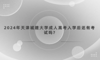 2024年天津城建大學(xué)成人高考入學(xué)后還有考試嗎?