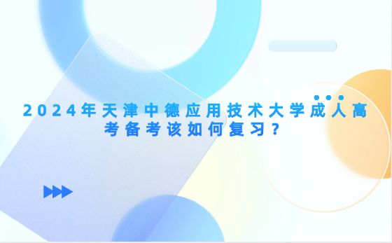 2024年天津中德應(yīng)用技術(shù)大學(xué)成人高考備考該如何復(fù)習(xí)？