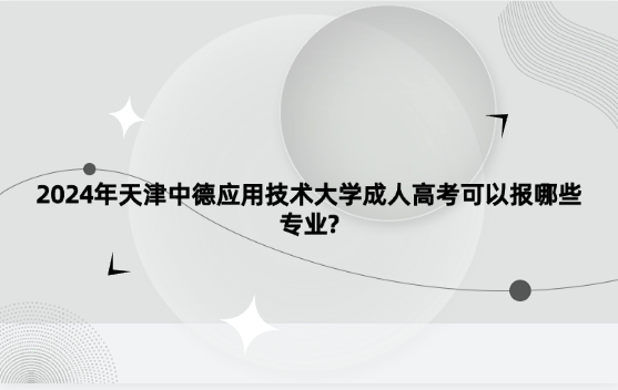 2024年天津中德應(yīng)用技術(shù)大學(xué)成人高考可以報(bào)哪些專業(yè)?