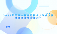 2024年天津中德應(yīng)用技術(shù)大學(xué)成人高考備考該如何復(fù)習(xí)？