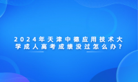 2024年天津中德應(yīng)用技術(shù)大學(xué)成人高考成績(jī)沒過怎么辦?