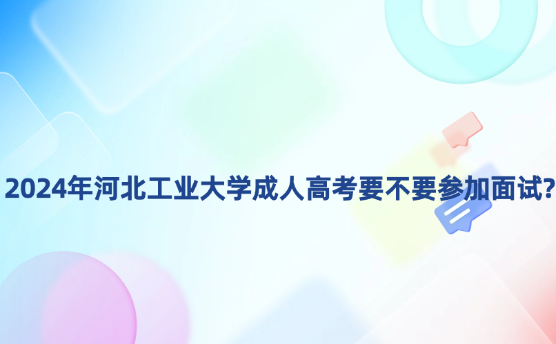 2024年河北工業(yè)大學(xué)成人高考要不要參加面試?